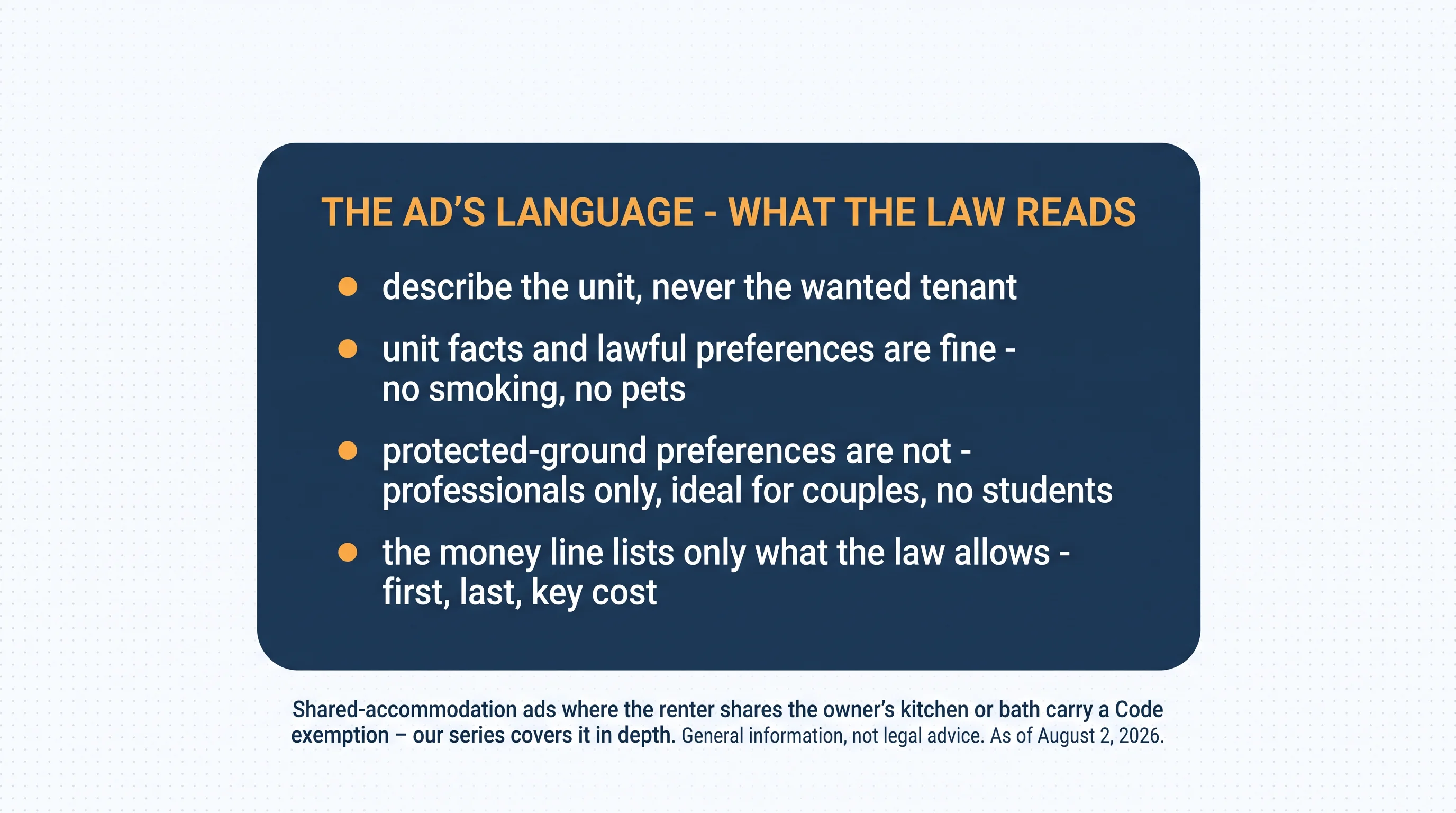 The ad's language — what the law reads: describe the unit, never the wanted tenant; unit facts and lawful preferences are fine — no smoking, no pets; protected-ground preferences are not — professionals only, ideal for couples, no students; the money line lists only what the law allows — first, last, key cost. Shared-accommodation ads where the renter shares the owner's kitchen or bath carry a Code exemption